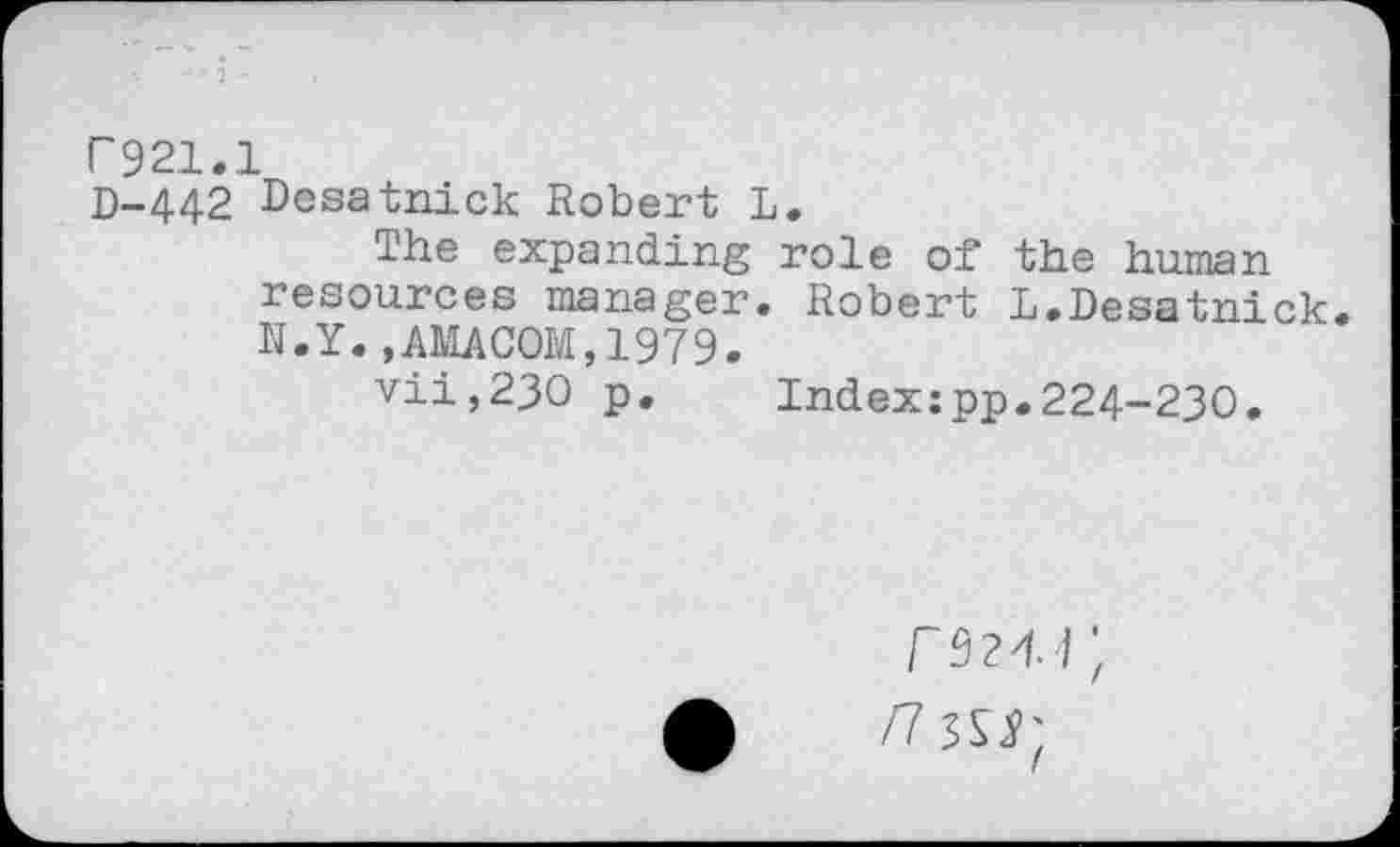 ﻿P921.1
D-442 Desatnick Robert L.
The expanding role of the human resources manager. Robert L.Desatnick. N.Y.,AMACOM,1979.
vii,23O p. Index;pp.224-230.

/73^;